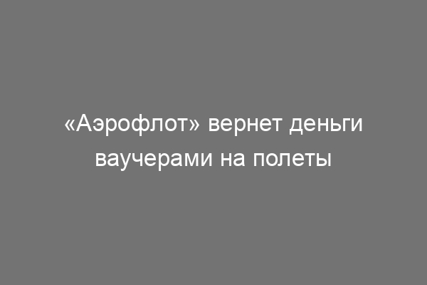 Аэрофлот возвращает деньги